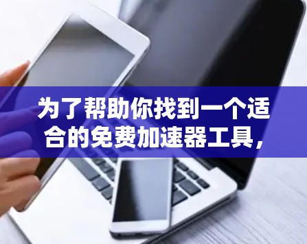 为了帮助你找到一个适合的免费加速器工具,以下是详细的分析和推荐