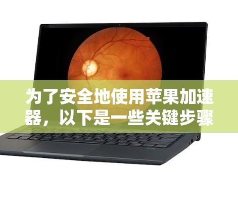 为了安全地使用苹果加速器,以下是一些关键步骤和建议