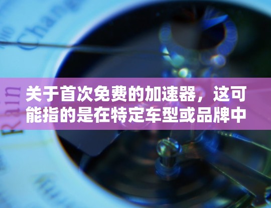 关于首次免费的加速器,这可能指的是在特定车型或品牌中,某些 accelerateer(加速器)产品可能提供免费的安装或使用服务。以下是一些可能的情况