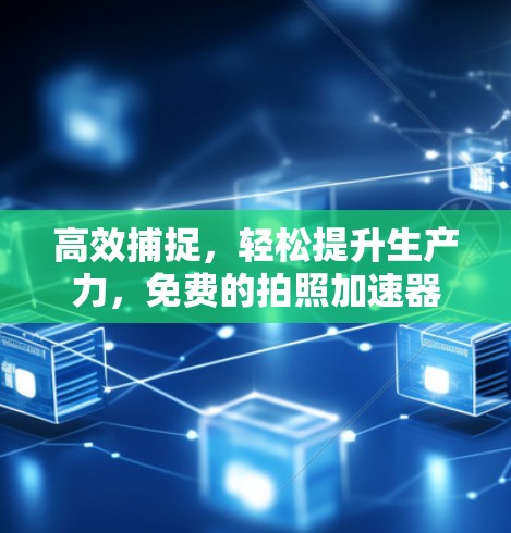 高效捕捉,轻松提升生产力,免费的拍照加速器如何改变我们的生活?