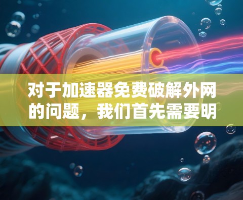 对于加速器免费破解外网的问题，我们首先需要明确破解和外网的含义。通常，破解指的是破解版的软件或工具，而外网指的是互联网连接。因此，免费破解外网可能是一个误解