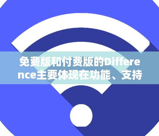免费版和付费版的Difference主要体现在功能、支持、技术支持、用户社区等方面。以下是对这些差异的详细分析