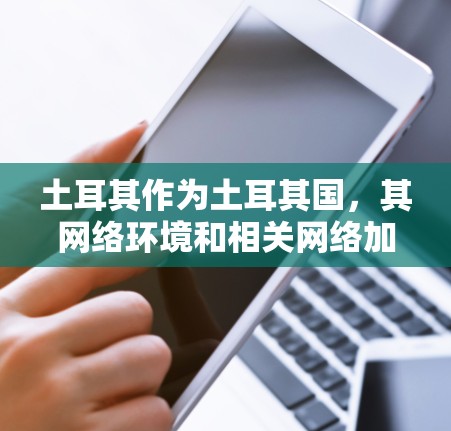 土耳其作为土耳其国,其网络环境和相关网络加速服务可能有所不同。以下是一些常见的土耳其网络加速服务推荐,包括免费和付费版本