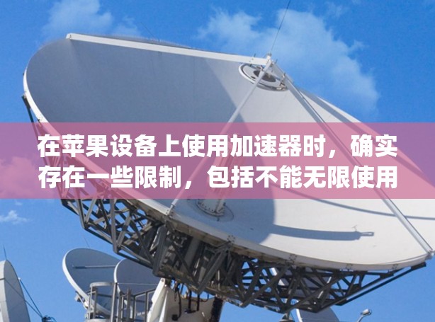 在苹果设备上使用加速器时，确实存在一些限制，包括不能无限使用和可能需要支付费用。以下是一些方法和建议，帮助您在apple设备上无限使用加速器