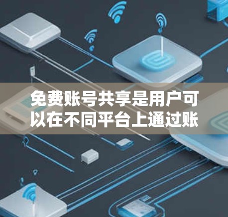 免费账号共享是用户可以在不同平台上通过账号共享功能，与其他用户共享账号信息和资料。以下是详细的步骤和信息