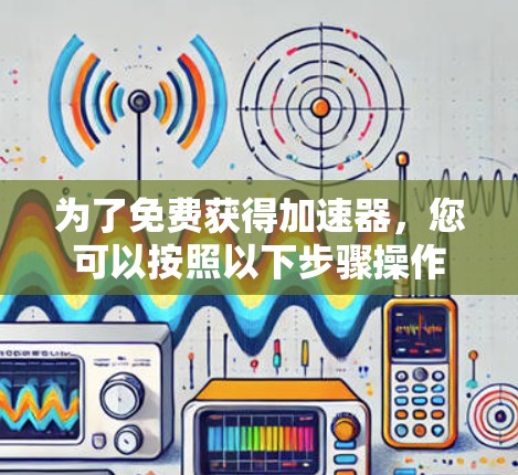 为了免费获得加速器,您可以按照以下步骤操作 为了免费获得加速器,您可以按照以下步骤操作