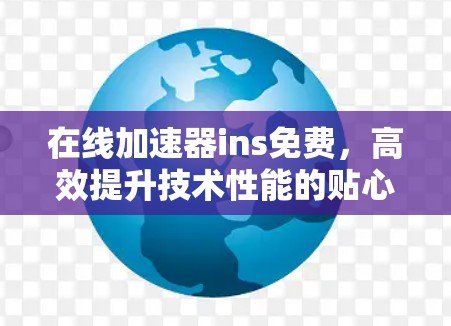 在线加速器ins免费,高效提升技术性能的贴心服务 在线加速器ins免费,高效提升技术性能的贴心服务