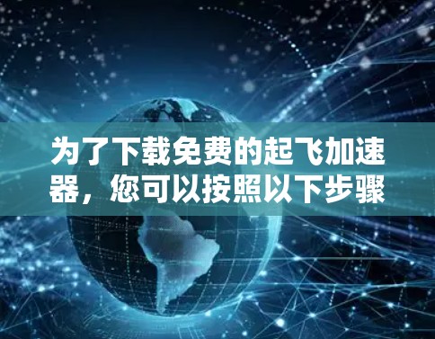 为了下载免费的起飞加速器,您可以按照以下步骤进行