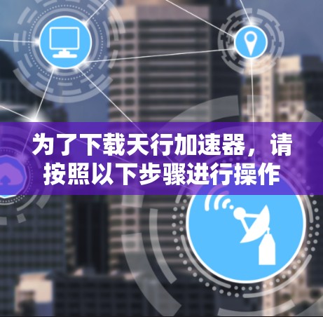 为了下载天行加速器,请按照以下步骤进行操作