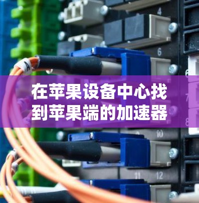 在苹果设备中心找到苹果端的加速器工具可以是一个不错的开始。以下是详细的步骤指南,帮助你找到和使用苹果的免费加速器工具