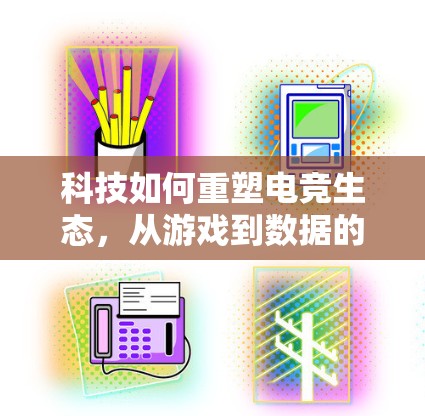 科技如何重塑电竞生态,从游戏到数据的无限可能