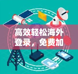 高效轻松海外登录,免费加速器的实用指南
