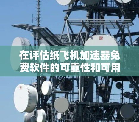 在评估纸飞机加速器免费软件的可靠性和可用性时,可以按照以下步骤进行