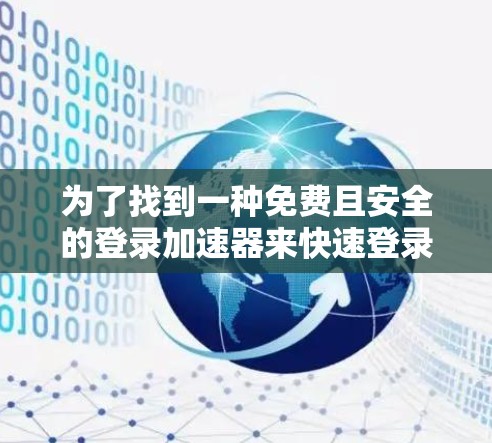 为了找到一种免费且安全的登录加速器来快速登录油管,以下是一些步骤性的建议和考虑