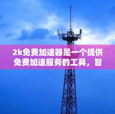 2k免费加速器是一个提供免费加速服务的工具,旨在帮助用户在网页加载速度上更快。以下是对该工具的详细分析