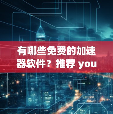 有哪些免费的加速器软件?推荐 you!