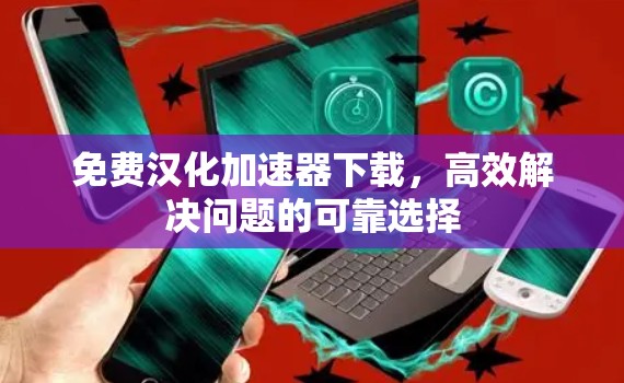 免费汉化加速器下载,高效解决问题的可靠选择