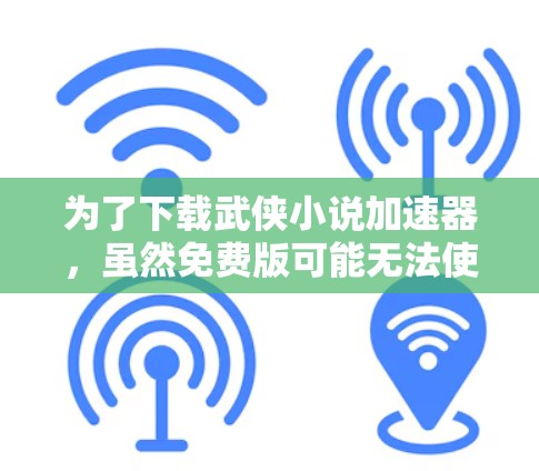 为了下载武侠小说加速器，虽然免费版可能无法使用，但可以通过以下步骤来确保顺利下载