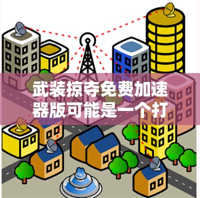 武装掠夺免费加速器版可能是一个打字错误或误写,可能是武装版(armored version 或免费版(free version)的意思。以下是对这两种可能的解释