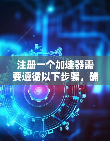 注册一个加速器需要遵循以下步骤,确保顺利进行