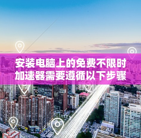 安装电脑上的免费不限时加速器需要遵循以下步骤和注意事项,确保安全可靠