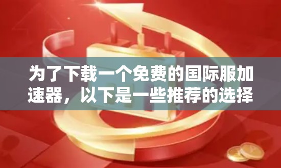 为了下载一个免费的国际服加速器,以下是一些推荐的选择,每个选项有其独特的功能和适用场景