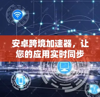 安卓跨境加速器,让您的应用实时同步,无需等待—免费版如何实现?