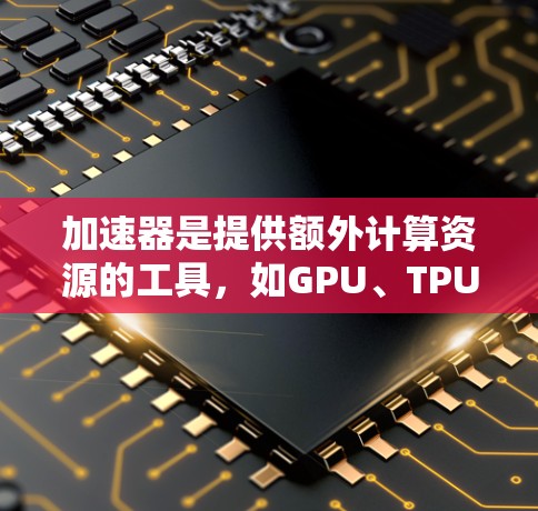 加速器是提供额外计算资源的工具，如GPU、TPU或NVIDIA显卡，用于加速机器学习、图像识别等AI任务。以下是对加速器免费时间的详细说明