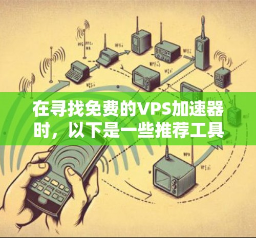 在寻找免费的VPS加速器时,以下是一些推荐工具的详细步骤和注意事项