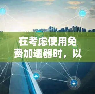在考虑使用免费加速器时,以下是一些关键点的总结
