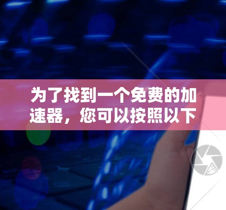 为了找到一个免费的加速器,您可以按照以下步骤进行选择