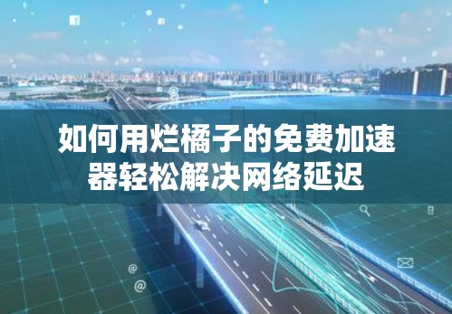 如何用烂橘子的免费加速器轻松解决网络延迟