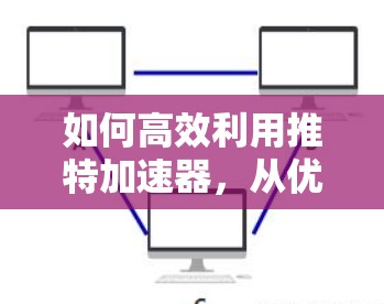 如何高效利用推特加速器,从优化到提升内容生成效率