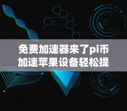 免费加速器来了pi币加速苹果设备轻松提升性能