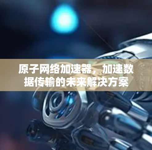 原子网络加速器，加速数据传输的未来解决方案