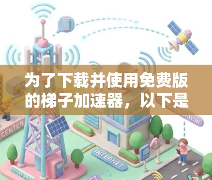 为了下载并使用免费版的梯子加速器，以下是一个有条理的指南