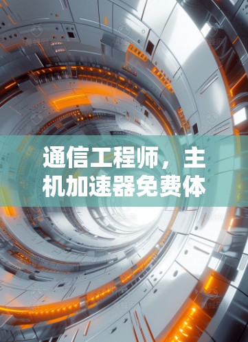 通信工程师,主机加速器免费体验卡的使用与优化