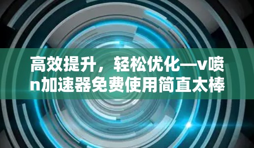 高效提升，轻松优化—v喷n加速器免费使用简直太棒了！