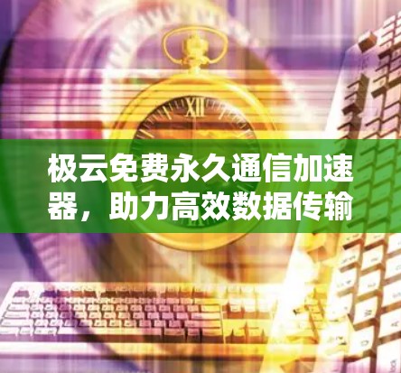 极云免费永久通信加速器,助力高效数据传输 极云免费永久通信加速器,助力高效数据传输