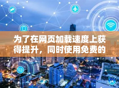 为了在网页加载速度上获得提升,同时使用免费的工具,可以考虑以下步骤