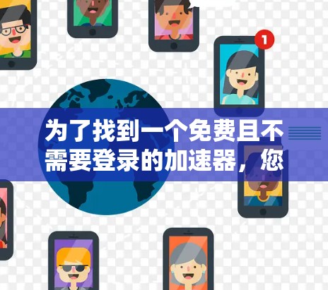 为了找到一个免费且不需要登录的加速器,您可以按照以下步骤进行