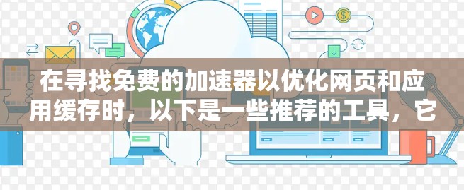 在寻找免费的加速器以优化网页和应用缓存时,以下是一些推荐的工具,它们提供缓存优化、内存优化和缓存重用功能,但可能需要付费才能享受更强大的功能