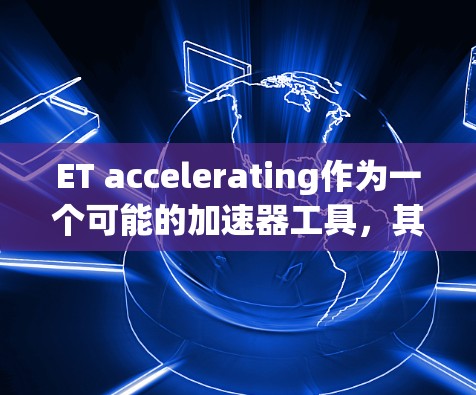 ET accelerating作为一个可能的加速器工具，其具体功能、适用性以及潜在的优势和局限性如下