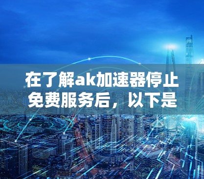 在了解ak加速器停止免费服务后,以下是一些可能的解决方案和建议 在了解ak加速器停止免费服务后,以下是一些可能的解决方案和建议