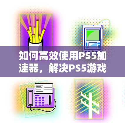 如何高效使用PS5加速器,解决PS5游戏加速问题的实用指南