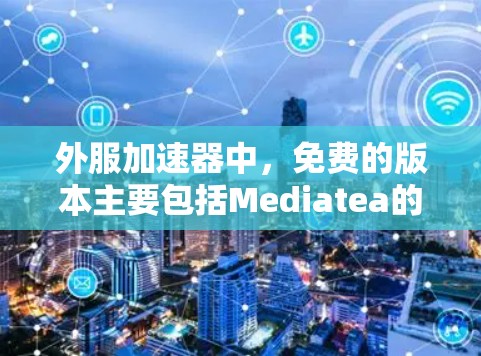 外服加速器中,免费的版本主要包括Mediatea的免费版,以及一些用户分享的免费加速器。以下是详细的分类和总结