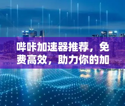 哔咔加速器推荐,免费高效,助力你的加速之旅