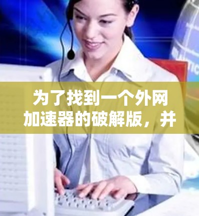为了找到一个外网加速器的破解版,并确保安全,可以按照以下步骤操作