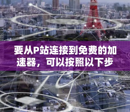 要从P站连接到免费的加速器,可以按照以下步骤进行