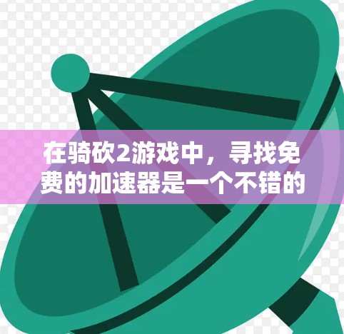 在骑砍2游戏中,寻找免费的加速器是一个不错的选择,可以让你在游戏中的表现更加优秀。以下是一些常见的免费加速器推荐,这些加速器通常会根据资源的种类和属性调整,帮助你提升速度和效率